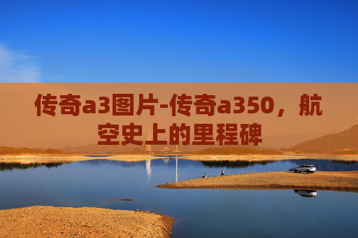 传奇a3图片-传奇a350,航空史上的里程碑 传奇a3图片-传奇a350,航空史上的里程碑