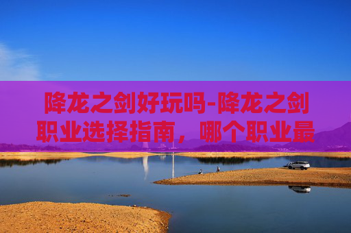 降龙之剑好玩吗-降龙之剑职业选择指南,哪个职业最适合你? 降龙之剑好玩吗-降龙之剑职业选择指南,哪个职业最适合你?