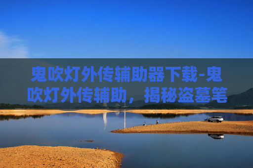 鬼吹灯外传辅助器下载-鬼吹灯外传辅助，揭秘盗墓笔记的神秘世界