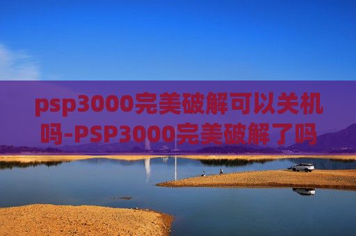 psp3000完美破解可以关机吗-PSP3000完美破解了吗？
