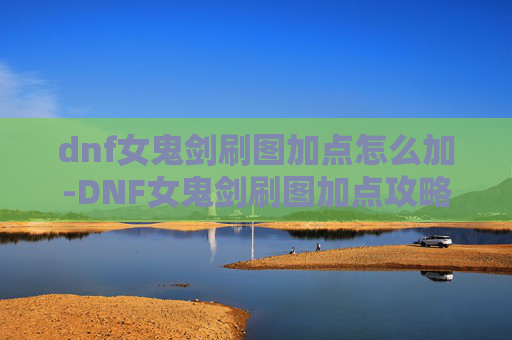 dnf女鬼剑刷图加点怎么加-DNF女鬼剑刷图加点攻略