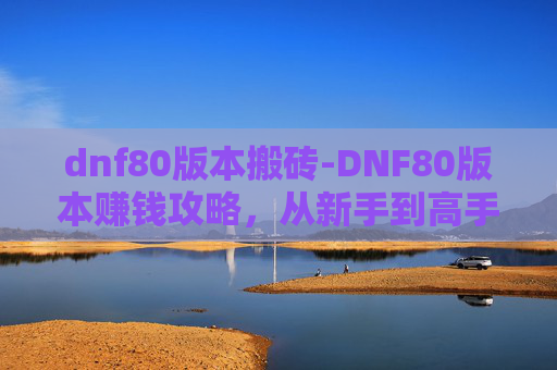 dnf80版本搬砖-DNF80版本赚钱攻略，从新手到高手的财富之路