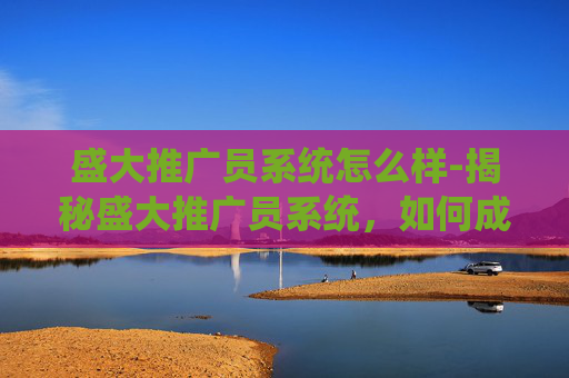 盛大推广员系统怎么样-揭秘盛大推广员系统，如何成为游戏界的超级英雄