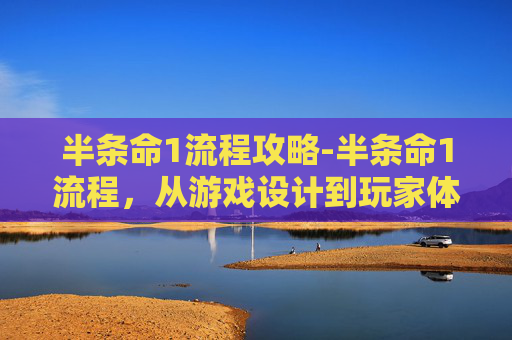 半条命1流程攻略-半条命1流程，从游戏设计到玩家体验的全方位解析