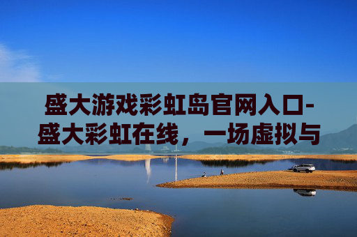 盛大游戏彩虹岛官网入口-盛大彩虹在线，一场虚拟与现实的奇妙邂逅