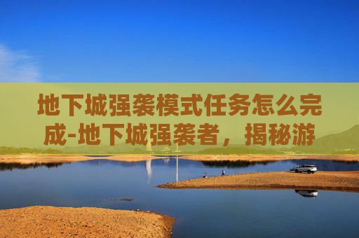 地下城强袭模式任务怎么完成-地下城强袭者,揭秘游戏中的终极战士 地下城强袭模式任务怎么完成-地下城强袭者,揭秘游戏中的终极战士