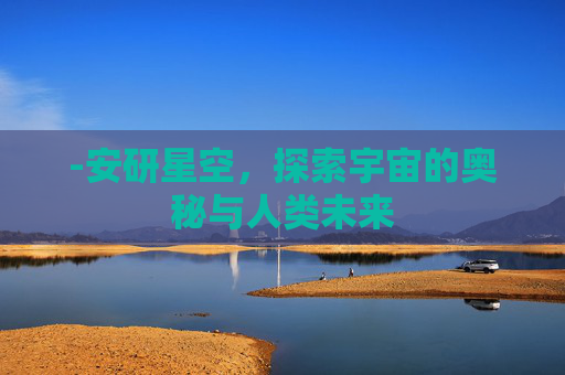 -安研星空，探索宇宙的奥秘与人类未来