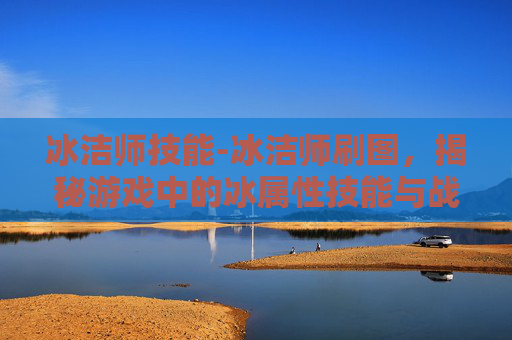 冰洁师技能-冰洁师刷图，揭秘游戏中的冰属性技能与战斗策略
