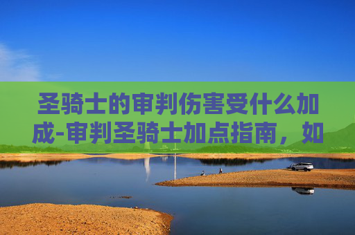 圣骑士的审判伤害受什么加成-审判圣骑士加点指南，如何优化你的审判技能以最大化输出