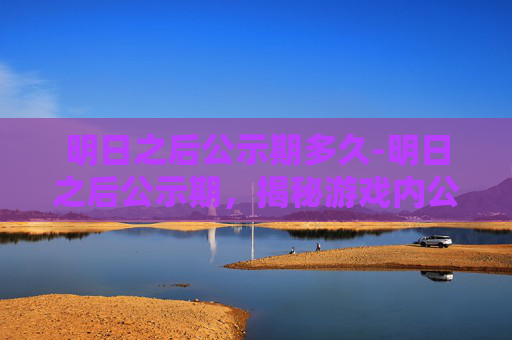 明日之后公示期多久-明日之后公示期，揭秘游戏内公示制度的重要性与影响