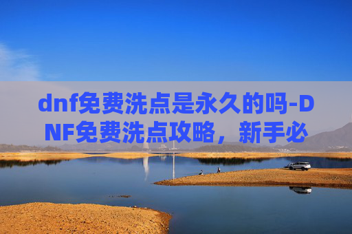 dnf免费洗点是永久的吗-DNF免费洗点攻略，新手必看，让你的游戏体验更加畅快！