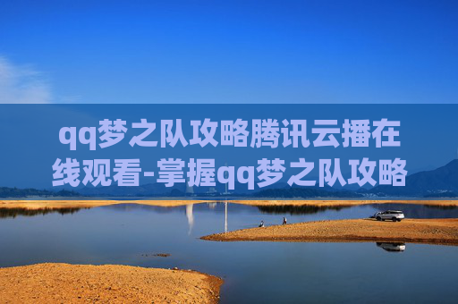 qq梦之队攻略腾讯云播在线观看-掌握qq梦之队攻略，让你的游戏之路更加顺畅