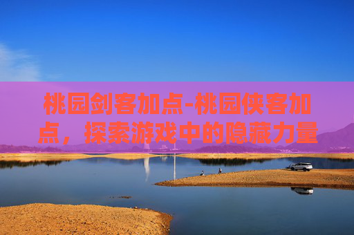 桃园剑客加点-桃园侠客加点，探索游戏中的隐藏力量