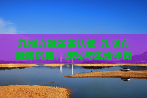 九阴真经实名认证-九阴真经防沉迷,游戏与生活平衡的艺术 九阴真经实名认证-九阴真经防沉迷,游戏与生活平衡的艺术