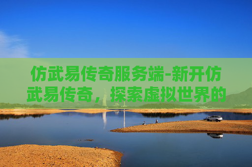 仿武易传奇服务端-新开仿武易传奇,探索虚拟世界的奇幻之旅 仿武易传奇服务端-新开仿武易传奇,探索虚拟世界的奇幻之旅