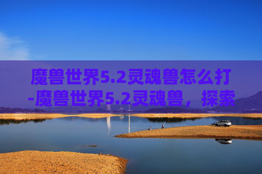 魔兽世界5.2灵魂兽怎么打-魔兽世界5.2灵魂兽,探索与挑战 魔兽世界5.2灵魂兽怎么打-魔兽世界5.2灵魂兽,探索与挑战