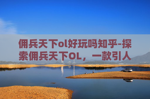 佣兵天下ol好玩吗知乎-探索佣兵天下OL，一款引人入胜的角色扮演游戏