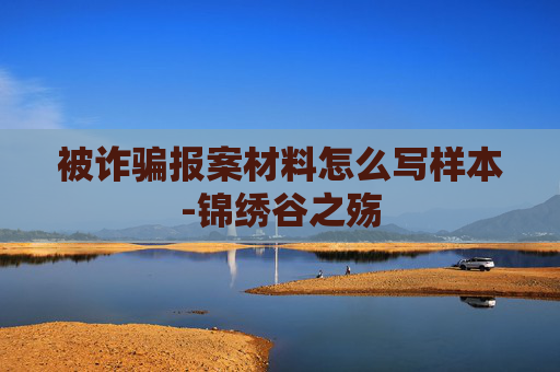 被诈骗报案材料怎么写样本-锦绣谷之殇 被诈骗报案材料怎么写样本-锦绣谷之殇