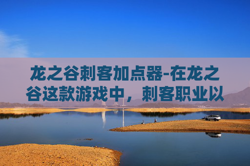 龙之谷刺客加点器-在龙之谷这款游戏中，刺客职业以其高爆发和灵活的连招而著称。加点是提升刺客实力的重要环节，合理的加点可以让玩家在战斗中更加得心应手。以下是对刺客职业加点的一些建议