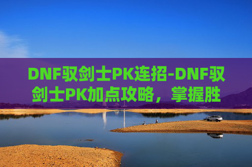 DNF驭剑士PK连招-DNF驭剑士PK加点攻略,掌握胜局的关键 DNF驭剑士PK连招-DNF驭剑士PK加点攻略,掌握胜局的关键