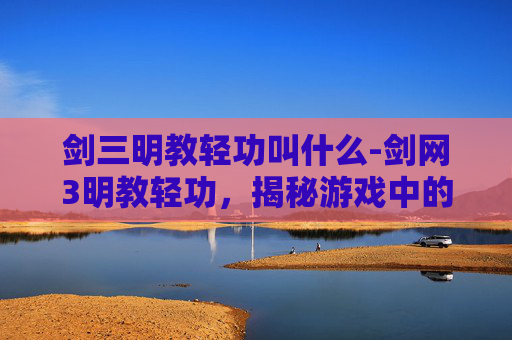 剑三明教轻功叫什么-剑网3明教轻功,揭秘游戏中的武林秘籍 剑三明教轻功叫什么-剑网3明教轻功,揭秘游戏中的武林秘籍