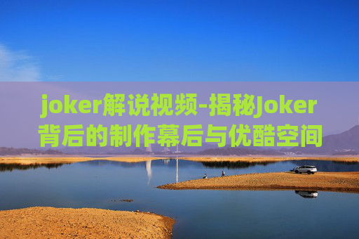 joker解说视频-揭秘Joker背后的制作幕后与优酷空间的深度合作