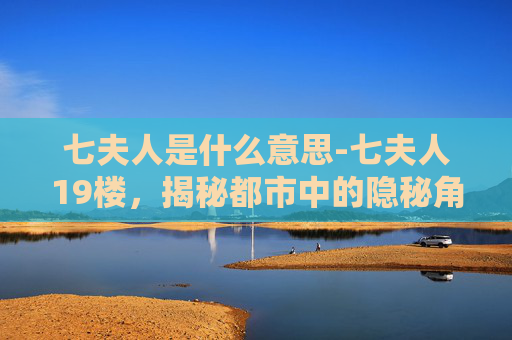 七夫人是什么意思-七夫人19楼，揭秘都市中的隐秘角落