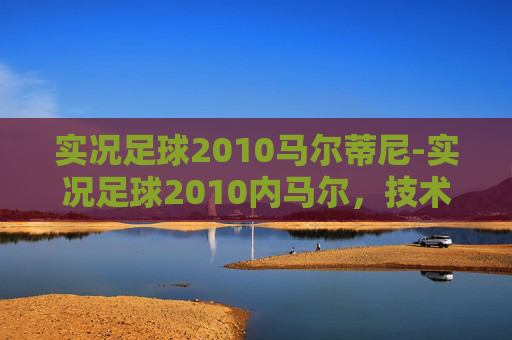 实况足球2010马尔蒂尼-实况足球2010内马尔,技术与速度的完美结合 实况足球2010马尔蒂尼-实况足球2010内马尔,技术与速度的完美结合