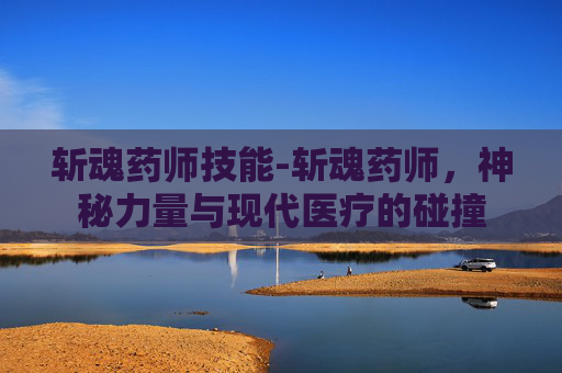 斩魂药师技能-斩魂药师，神秘力量与现代医疗的碰撞