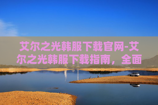 艾尔之光韩服下载官网-艾尔之光韩服下载指南,全面解析与实用技巧 艾尔之光韩服下载官网-艾尔之光韩服下载指南,全面解析与实用技巧