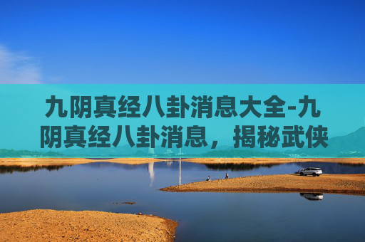 九阴真经八卦消息大全-九阴真经八卦消息，揭秘武侠世界中的神秘力量