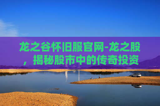 龙之谷怀旧服官网-龙之股，揭秘股市中的传奇投资