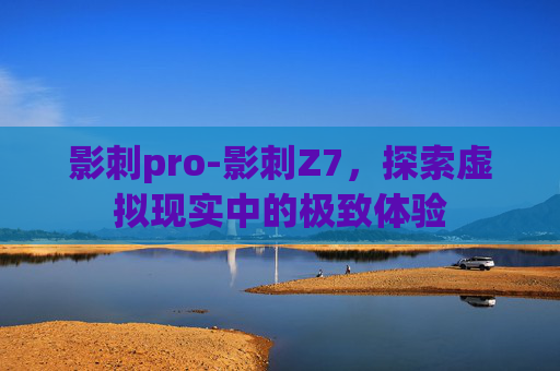 影刺pro-影刺Z7，探索虚拟现实中的极致体验
