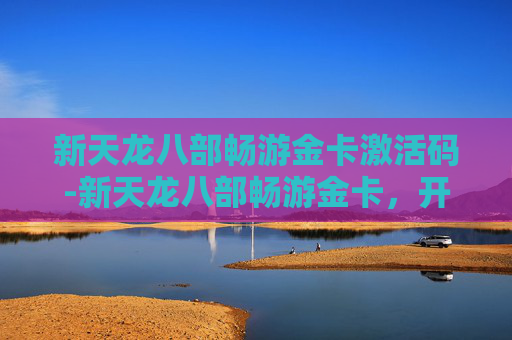 新天龙八部畅游金卡激活码-新天龙八部畅游金卡，开启你的武侠之旅