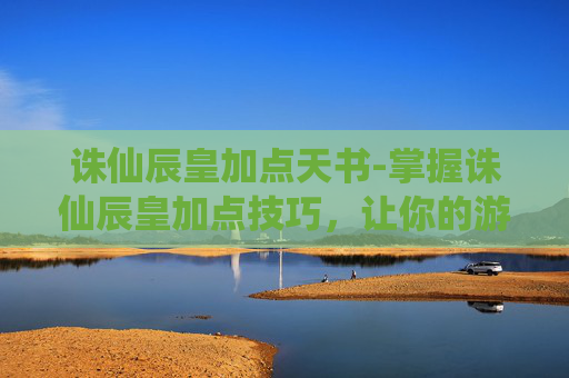 诛仙辰皇加点天书-掌握诛仙辰皇加点技巧，让你的游戏体验更加畅快