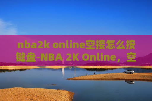 nba2k online空接怎么按键盘-NBA 2K Online，空中接力的艺术