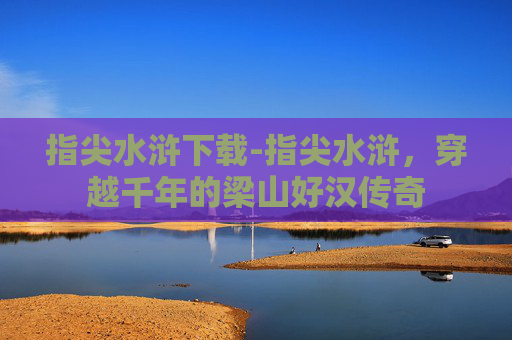 指尖水浒下载-指尖水浒,穿越千年的梁山好汉传奇 指尖水浒下载-指尖水浒,穿越千年的梁山好汉传奇