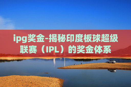 ipg奖金-揭秘印度板球超级联赛（IPL）的奖金体系