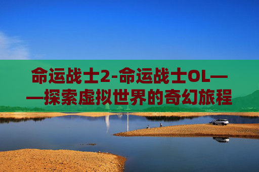 命运战士2-命运战士OL——探索虚拟世界的奇幻旅程