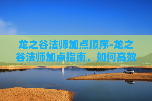 龙之谷法师加点顺序-龙之谷法师加点指南，如何高效利用技能与资源