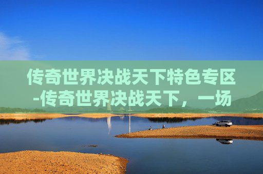 传奇世界决战天下特色专区-传奇世界决战天下,一场史诗般的战斗 传奇世界决战天下特色专区-传奇世界决战天下,一场史诗般的战斗