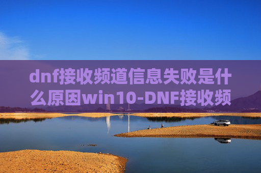 dnf接收频道信息失败是什么原因win10-DNF接收频道信息失败的解决策略