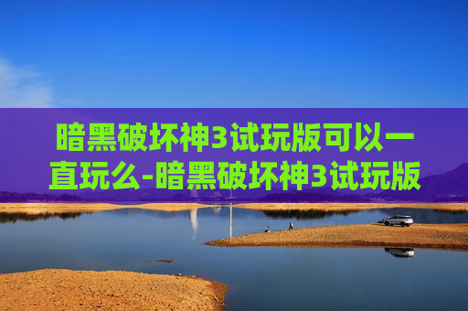 暗黑破坏神3试玩版可以一直玩么-暗黑破坏神3试玩版，一场史诗般的冒险之旅