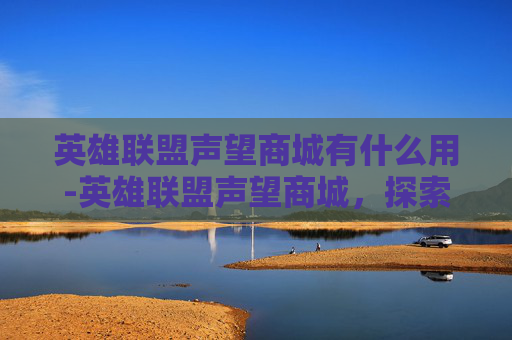 英雄联盟声望商城有什么用-英雄联盟声望商城，探索游戏内货币的奥秘