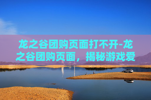 龙之谷团购页面打不开-龙之谷团购页面，揭秘游戏爱好者的省钱秘籍