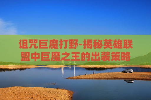 诅咒巨魔打野-揭秘英雄联盟中巨魔之王的出装策略