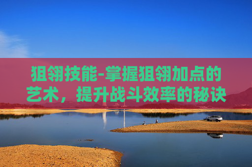 狙翎技能-掌握狙翎加点的艺术，提升战斗效率的秘诀