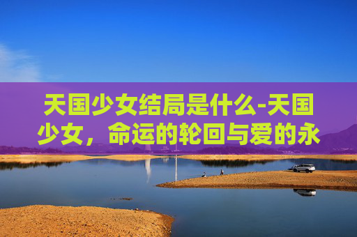 天国少女结局是什么-天国少女，命运的轮回与爱的永恒