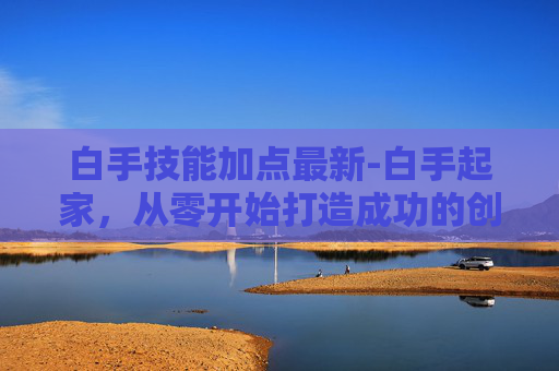 白手技能加点最新-白手起家，从零开始打造成功的创业之路