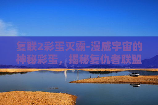 复联2彩蛋灭霸-漫威宇宙的神秘彩蛋，揭秘复仇者联盟2中的隐藏信息